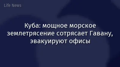 Куба: мощное морское землетрясение сотрясает Гавану, эвакуируют офисы