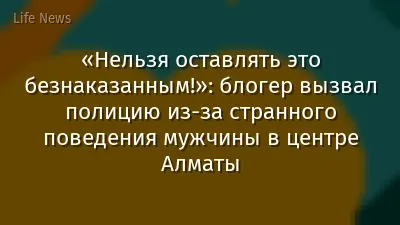 «Нельзя оставлять это безнаказанным!»: блогер вызвал полицию из-за странного поведения мужчины в центре Алматы