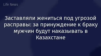 Заставляли жениться под угрозой расправы: за принуждение к браку мужчин будут наказывать в Казахстане