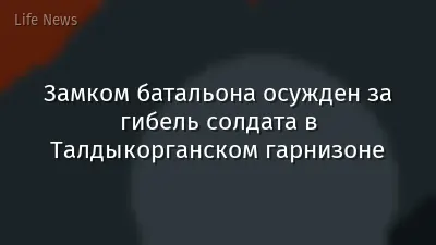 Замком батальона осужден за гибель солдата в Талдыкорганском гарнизоне
