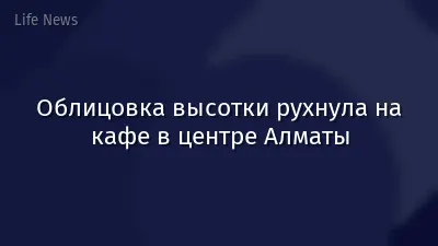 Облицовка высотки рухнула на кафе в центре Алматы