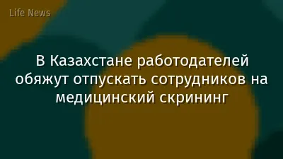 В Казахстане работодателей обяжут отпускать сотрудников на медицинский скрининг