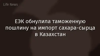 ЕЭК обнулила таможенную пошлину на импорт сахара-сырца в Казахстан