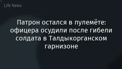 Патрон остался в пулемёте: офицера осудили после гибели солдата в Талдыкорганском гарнизоне