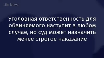Уголовная ответственность для обвиняемого наступит в любом случае, но суд может назначить менее строгое наказание