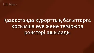 Қазақстанда курорттық бағыттарға қосымша әуе және теміржол рейстері ашылады