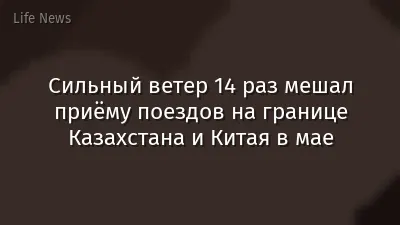 Сильный ветер 14 раз мешал приёму поездов на границе Казахстана и Китая в мае