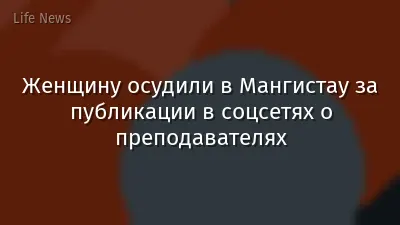 Женщину осудили в Мангистау за публикации в соцсетях о преподавателях