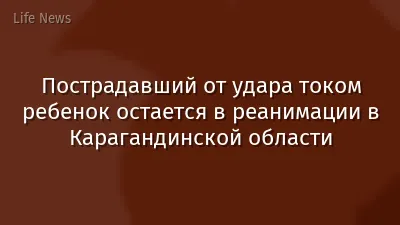 Пострадавший от удара током ребенок остается в реанимации в Карагандинской области