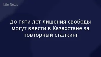 До пяти лет лишения свободы могут ввести в Казахстане за повторный сталкинг