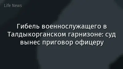 Гибель военнослужащего в Талдыкорганском гарнизоне: суд вынес приговор офицеру