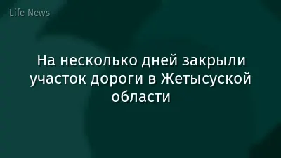 На несколько дней закрыли участок дороги в Жетысуской области