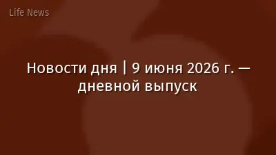 Новости дня | 9 июня 2026 г. — дневной выпуск