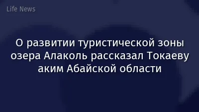 О развитии туристической зоны озера Алаколь рассказал Токаеву аким Абайской области