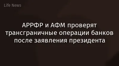 АРРФР и АФМ проверят трансграничные операции банков после заявления президента