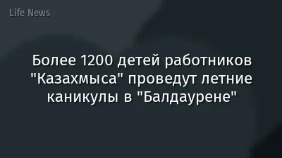 Более 1200 детей работников "Казахмыса" проведут летние каникулы в "Балдаурене"