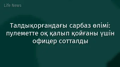 Талдықорғандағы сарбаз өлімі: пулеметте оқ қалып қойғаны үшін офицер сотталды