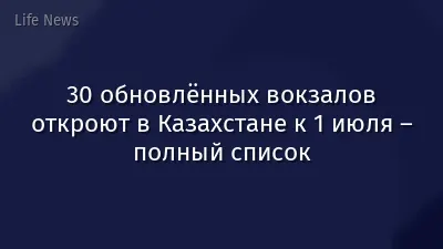 30 обновлённых вокзалов откроют в Казахстане к 1 июля – полный список