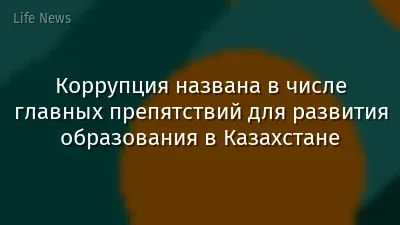 Коррупция названа в числе главных препятствий для развития образования в Казахстане