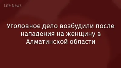 Уголовное дело возбудили после нападения на женщину в Алматинской области