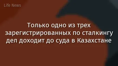 Только одно из трех зарегистрированных по сталкингу дел доходит до суда в Казахстане