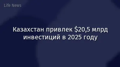 Казахстан привлек $20,5 млрд инвестиций в 2025 году