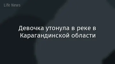 Девочка утонула в реке в Карагандинской области