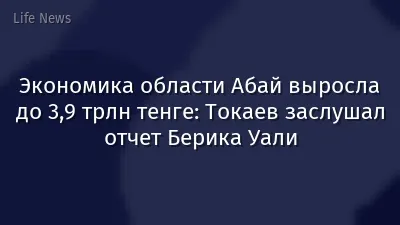 Экономика области Абай выросла до 3,9 трлн тенге: Токаев заслушал отчет Берика Уали