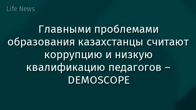 Главными проблемами образования казахстанцы считают коррупцию и низкую квалификацию педагогов – DEMOSCOPE