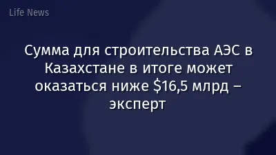 Сумма для строительства АЭС в Казахстане в итоге может оказаться ниже $16,5 млрд – эксперт