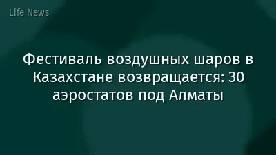 Фестиваль воздушных шаров в Казахстане возвращается: 30 аэростатов под Алматы