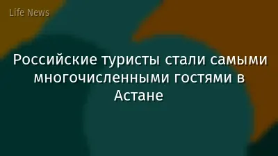 Российские туристы стали самыми многочисленными гостями в Астане