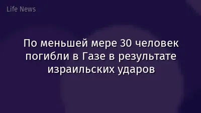 По меньшей мере 30 человек погибли в Газе в результате израильских ударов