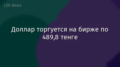 Доллар торгуется на бирже по 489,8 тенге