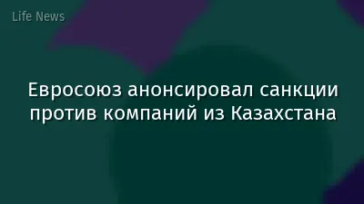 Евросоюз анонсировал санкции против компаний из Казахстана