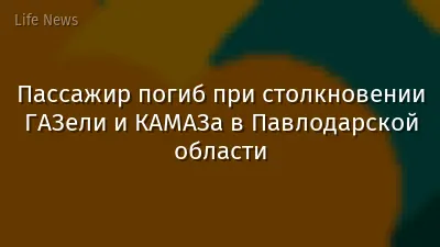 Пассажир погиб при столкновении ГАЗели и КАМАЗа в Павлодарской области
