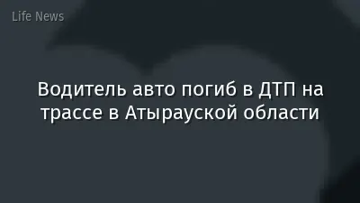 Водитель авто погиб в ДТП на трассе в Атырауской области