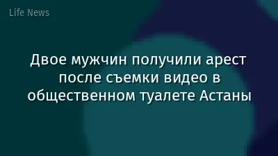 Двое мужчин получили арест после съемки видео в общественном туалете Астаны