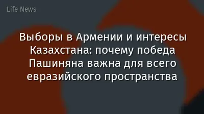 Выборы в Армении и интересы Казахстана: почему победа Пашиняна важна для всего евразийского пространства