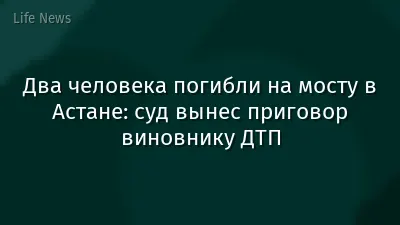 Два человека погибли на мосту в Астане: суд вынес приговор виновнику ДТП