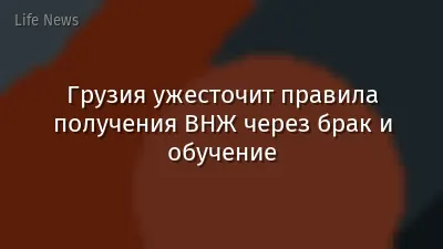 Грузия ужесточит правила получения ВНЖ через брак и обучение