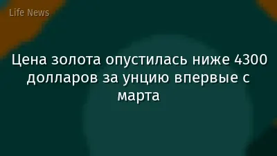 Цена золота опустилась ниже 4300 долларов за унцию впервые с марта