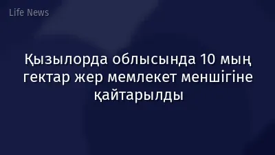 Қызылорда облысында 10 мың гектар жер мемлекет меншігіне қайтарылды