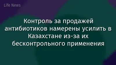 Контроль за продажей антибиотиков намерены усилить в Казахстане из-за их бесконтрольного применения