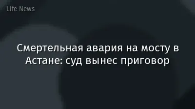 Смертельная авария на мосту в Астане: суд вынес приговор