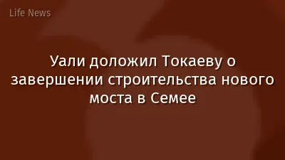 Уали доложил Токаеву о завершении строительства нового моста в Семее