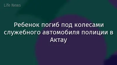 Ребенок погиб под колесами служебного автомобиля полиции в Актау