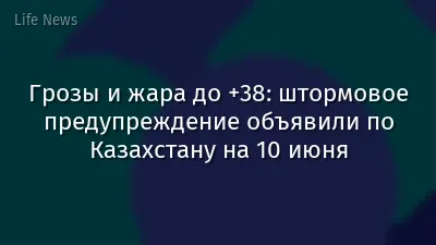 Грозы и жара до +38: штормовое предупреждение объявили по Казахстану на 10 июня