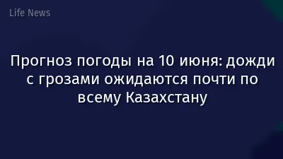 Прогноз погоды на 10 июня: дожди с грозами ожидаются почти по всему Казахстану