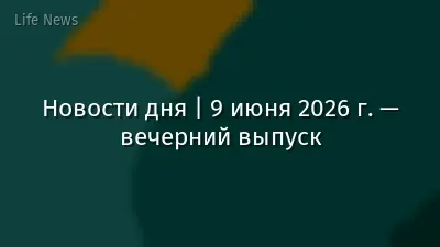 Новости дня | 9 июня 2026 г. — вечерний выпуск